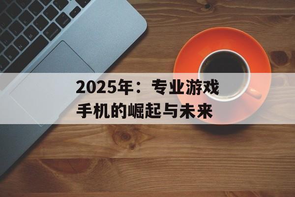 2025年：专业游戏手机的崛起与未来