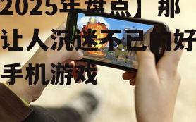【2025年盘点】那些让人沉迷不已的好好玩手机游戏
