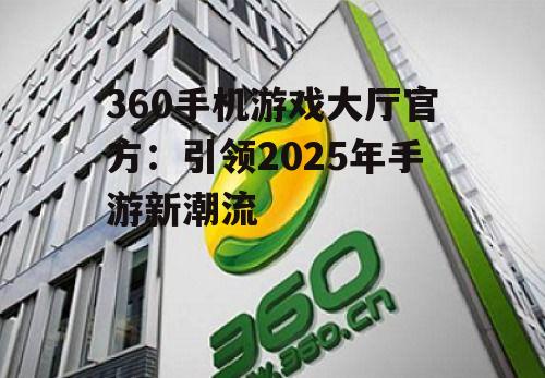 360手机游戏大厅官方:引领2025年手游新潮流