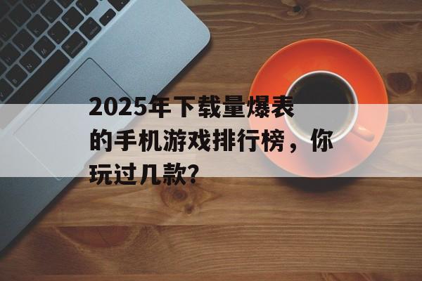 2025年下载量爆表的手机游戏排行榜，你玩过几款？