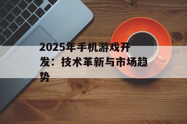 2025年手机游戏开发：技术革新与市场趋势