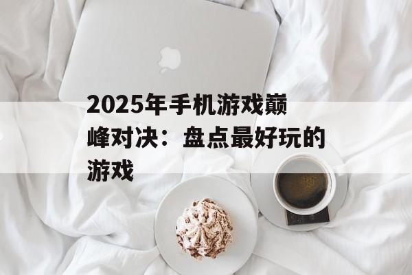 2025年手机游戏巅峰对决：盘点最好玩的游戏