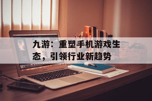 九游：重塑手机游戏生态，引领行业新趋势