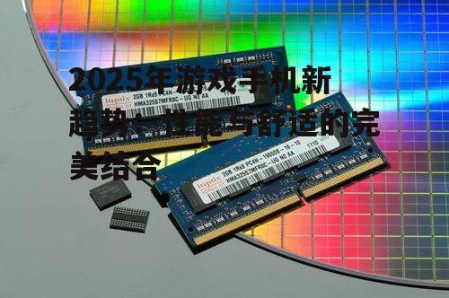 2025年游戏手机新趋势：性能与舒适的完美结合