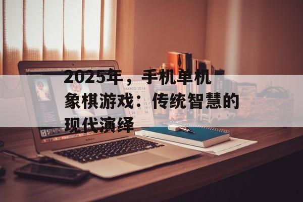 2025年，手机单机象棋游戏：传统智慧的现代演绎