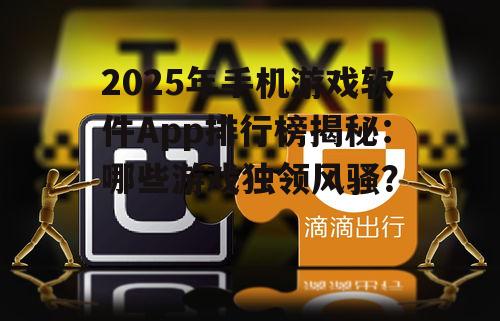2025年手机游戏软件App排行榜揭秘:哪些游戏独领风骚?