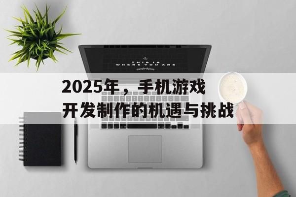 2025年，手机游戏开发制作的机遇与挑战
