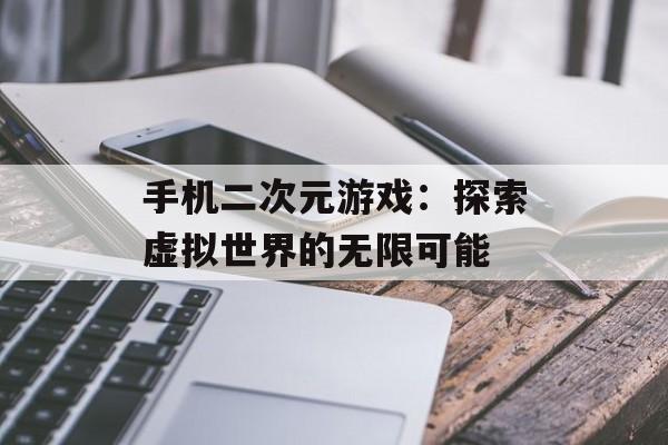 手机二次元游戏：探索虚拟世界的无限可能