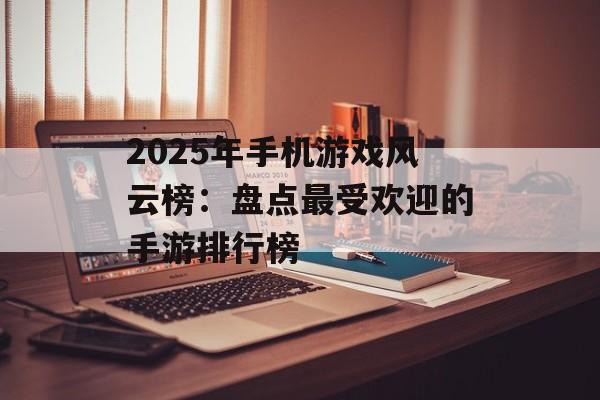 2025年手机游戏风云榜：盘点最受欢迎的手游排行榜