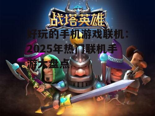 好玩的手机游戏联机：2025年热门联机手游大盘点