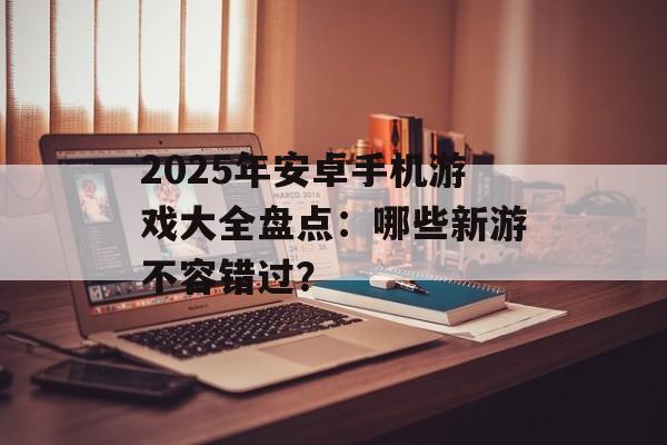 2025年安卓手机游戏大全盘点：哪些新游不容错过？
