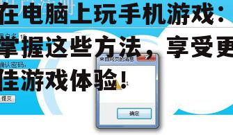在电脑上玩手机游戏:掌握这些方法,享受更佳游戏体验!