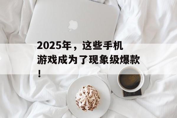 2025年，这些手机游戏成为了现象级爆款！