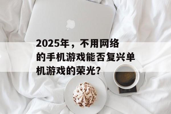 2025年，不用网络的手机游戏能否复兴单机游戏的荣光？