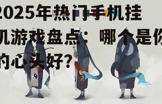 2025年热门手机挂机游戏盘点：哪个是你的心头好？