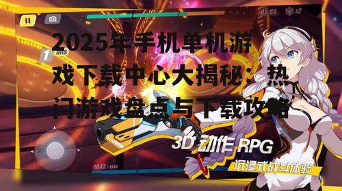 2025年手机单机游戏下载中心大揭秘:热门游戏盘点与下载攻略