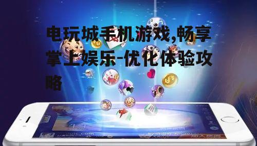 电玩城手机游戏,畅享掌上娱乐-优化体验攻略