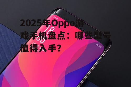 2025年Oppo游戏手机盘点：哪些型号值得入手？