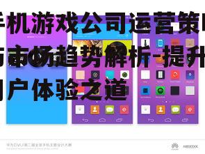 手机游戏公司运营策略与市场趋势解析-提升用户体验之道