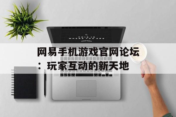 网易手机游戏官网论坛：玩家互动的新天地