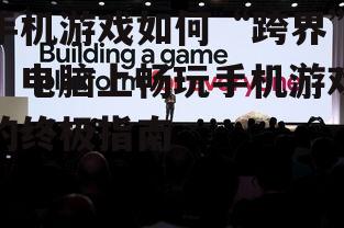 手机游戏如何“跨界”：电脑上畅玩手机游戏的终极指南