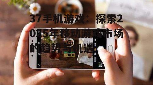 37手机游戏：探索2025年移动游戏市场的趋势与机遇