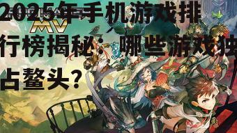 2025年手机游戏排行榜揭秘：哪些游戏独占鳌头？
