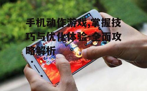 手机动作游戏,掌握技巧与优化体验-全面攻略解析
