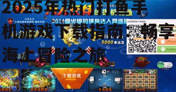 2025年热门打鱼手机游戏下载指南：畅享海上冒险之旅