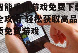 智能手机游戏免费下载全攻略-轻松获取高品质免费游戏