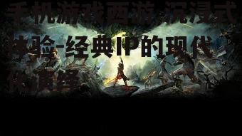 手机游戏西游,沉浸式体验-经典IP的现代化演绎