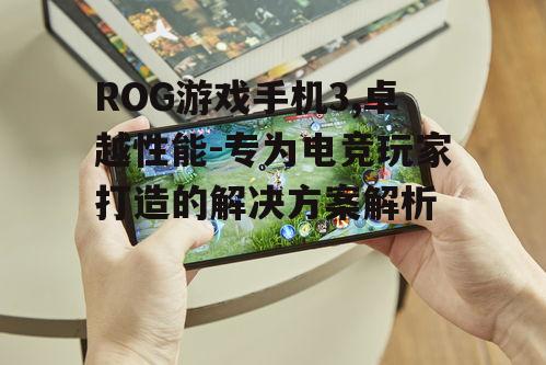 ROG游戏手机3,卓越性能-专为电竞玩家打造的解决方案解析