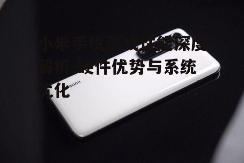 小米手机游戏性能深度解析-硬件优势与系统优化