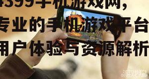4399手机游戏网,专业的手机游戏平台-用户体验与资源解析