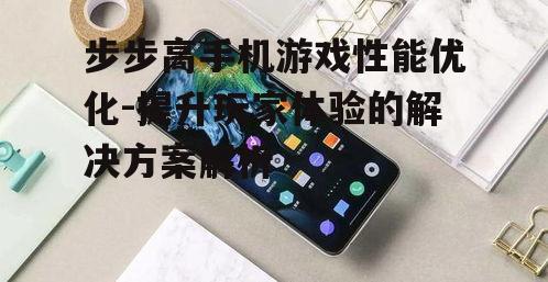 步步高手机游戏性能优化-提升玩家体验的解决方案解析