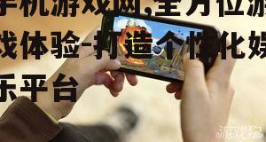 手机游戏网,全方位游戏体验-打造个性化娱乐平台