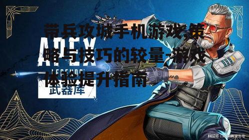 带兵攻城手机游戏,策略与技巧的较量-游戏体验提升指南