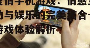 爱情手机游戏：情感互动与娱乐的完美结合-游戏体验解析