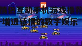 情侣互动手机游戏推荐-增进感情的数字娱乐