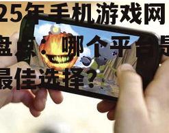 2025年手机游戏网站盘点：哪个平台是你的最佳选择？