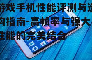 游戏手机性能评测与选购指南-高帧率与强大性能的完美结合