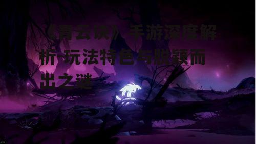 《青云诀》手游深度解析-玩法特色与脱颖而出之谜