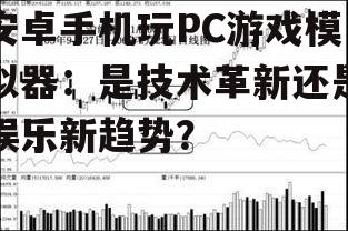 安卓手机玩PC游戏模拟器:是技术革新还是娱乐新趋势?