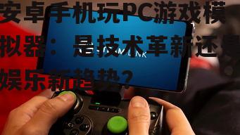 二、安卓手机玩PC游戏模拟器的优势与挑战