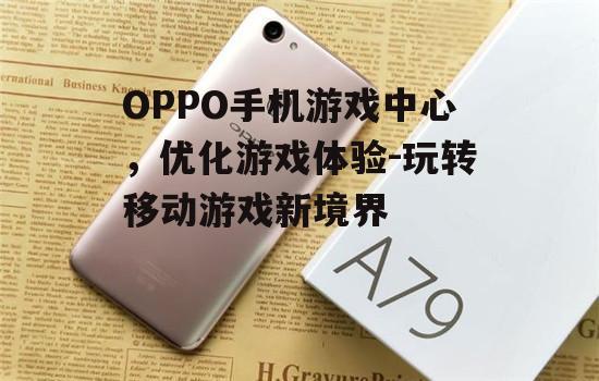 OPPO手机游戏中心，优化游戏体验-玩转移动游戏新境界