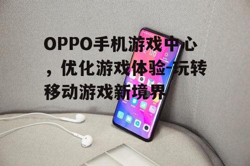 三、优化OPPO手机游戏中心体验
