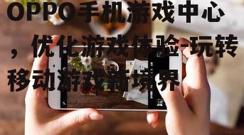 四、OPPO手机游戏中心的特色功能