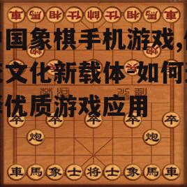 中国象棋手机游戏,传统文化新载体-如何选择优质游戏应用