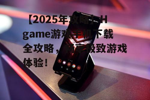 【2025年攻略】Hgame游戏手机下载全攻略，畅享极致游戏体验！