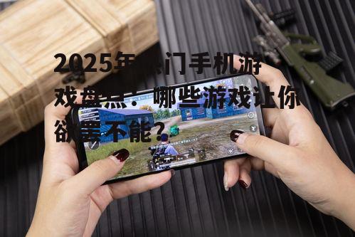 2025年热门手机游戏盘点:哪些游戏让你欲罢不能?